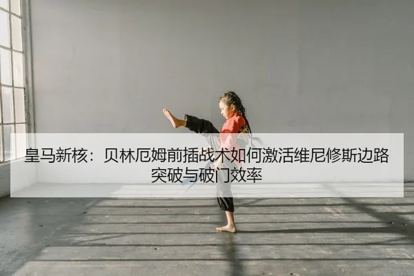 皇马新核：贝林厄姆前插战术如何激活维尼修斯边路突破与破门效率