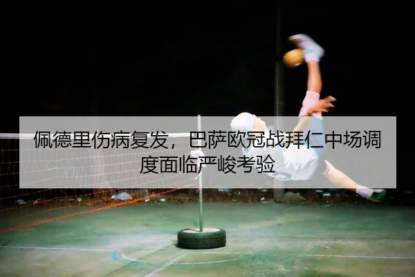 佩德里伤病复发，巴萨欧冠战拜仁中场调度面临严峻考验