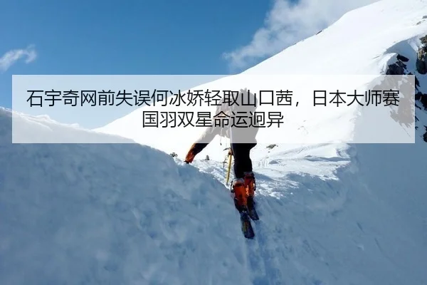 石宇奇网前失误何冰娇轻取山口茜，日本大师赛国羽双星命运迥异
